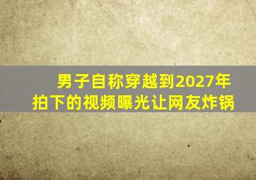 男子自称穿越到2027年 拍下的视频曝光让网友炸锅